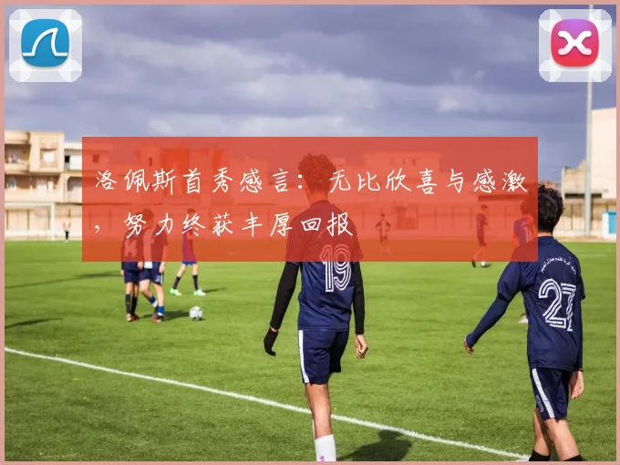洛佩斯首秀感言：无比欣喜与感激，努力终获丰厚回报
