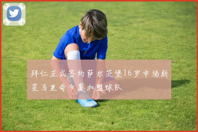 拜仁正式签约萨尔茨堡16岁中场新星马里奇今夏加盟球队