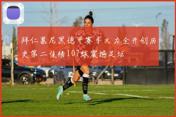 拜仁慕尼黑德甲赛季火力全开创历史第二佳绩107球震撼足坛