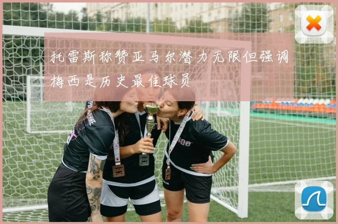托雷斯称赞亚马尔潜力无限但强调梅西是历史最佳球员