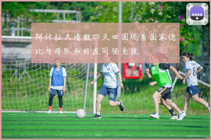 阿什拉夫请假四天回国观看国家德比与母队和好友同场竞技
