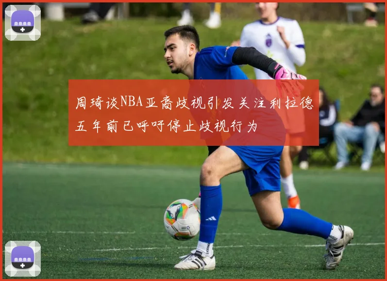 周琦谈NBA亚裔歧视引发关注利拉德五年前已呼吁停止歧视行为