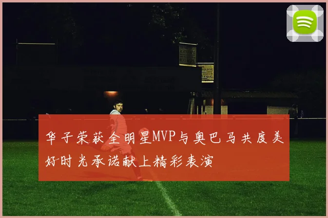 华子荣获全明星MVP与奥巴马共度美好时光承诺献上精彩表演