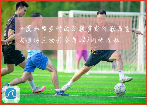 今夏加盟多特的新援贾斯汀勒马首次造访主场并参与U23训练活动