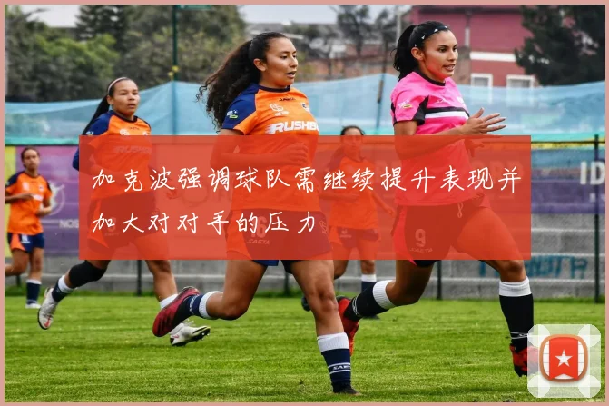 加克波强调球队需继续提升表现并加大对对手的压力