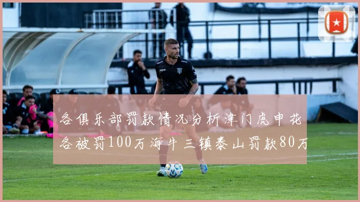 各俱乐部罚款情况分析津门虎申花各被罚100万海牛三镇泰山罚款80万