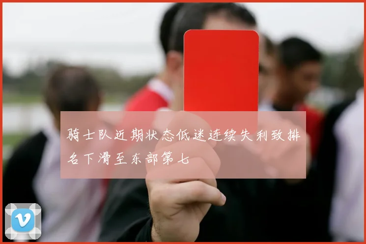 骑士队近期状态低迷连续失利致排名下滑至东部第七