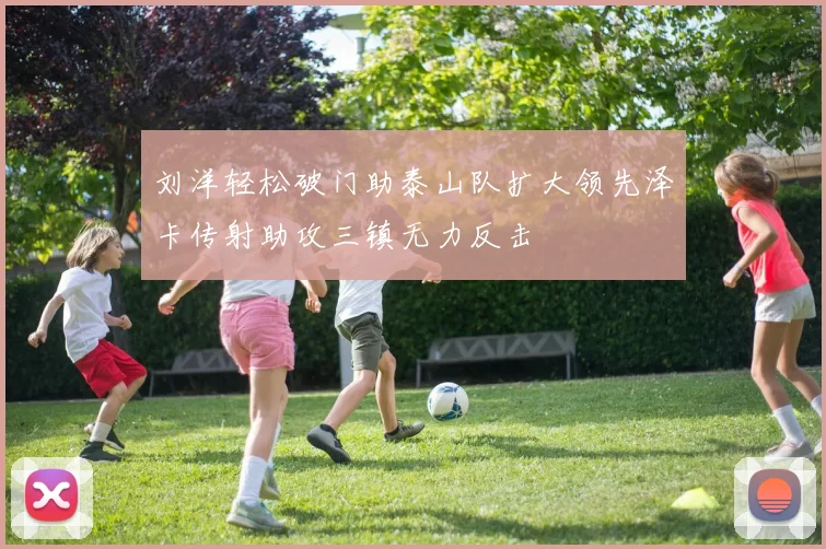 刘洋轻松破门助泰山队扩大领先泽卡传射助攻三镇无力反击