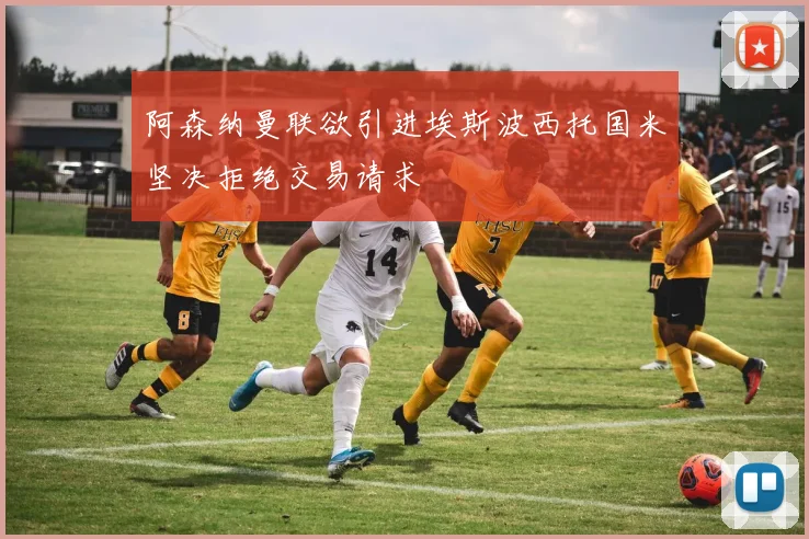 阿森纳曼联欲引进埃斯波西托国米坚决拒绝交易请求