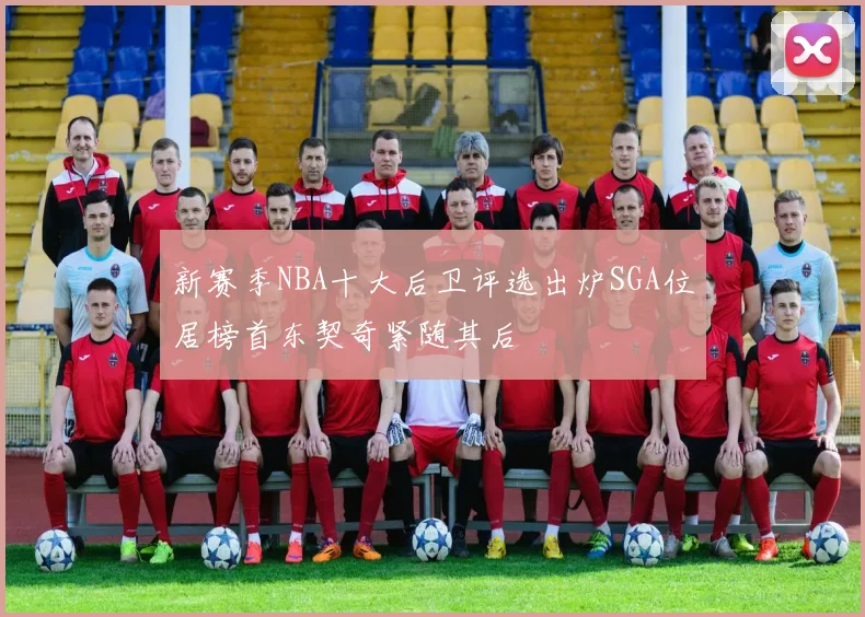 新赛季NBA十大后卫评选出炉SGA位居榜首东契奇紧随其后