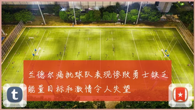 兰德尔痛批球队表现惨败勇士缺乏能量目标和激情令人失望