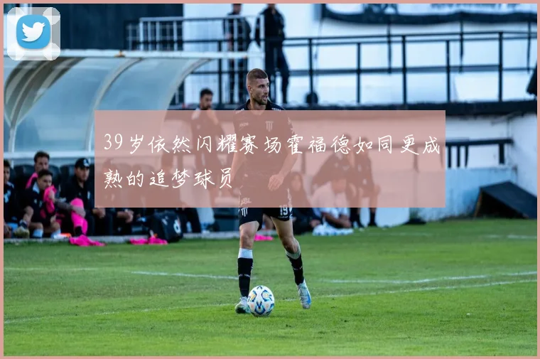39岁依然闪耀赛场霍福德如同更成熟的追梦球员