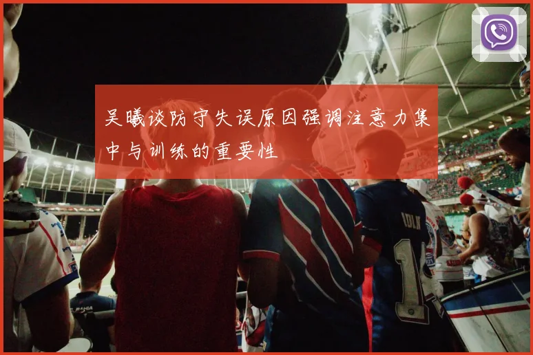 吴曦谈防守失误原因强调注意力集中与训练的重要性