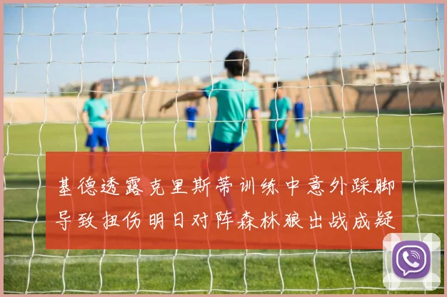 基德透露克里斯蒂训练中意外踩脚导致扭伤明日对阵森林狼出战成疑