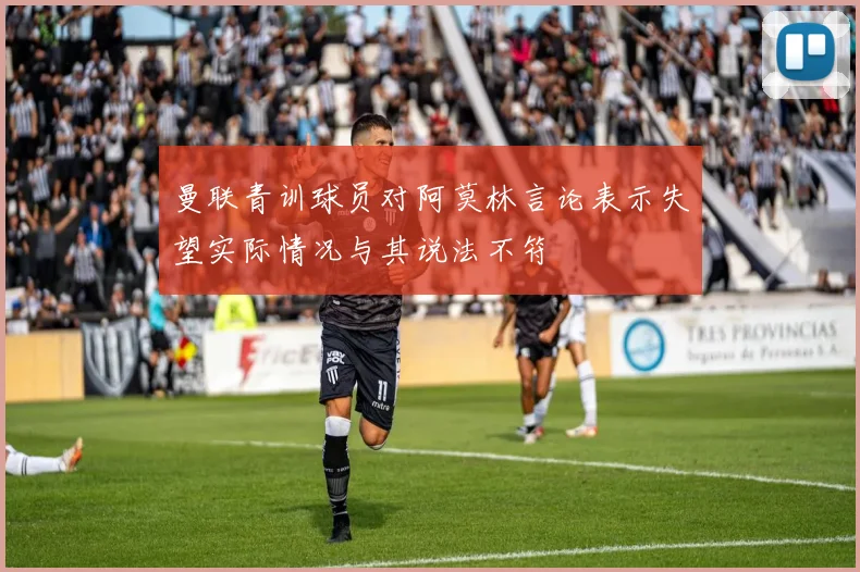 曼联青训球员对阿莫林言论表示失望实际情况与其说法不符