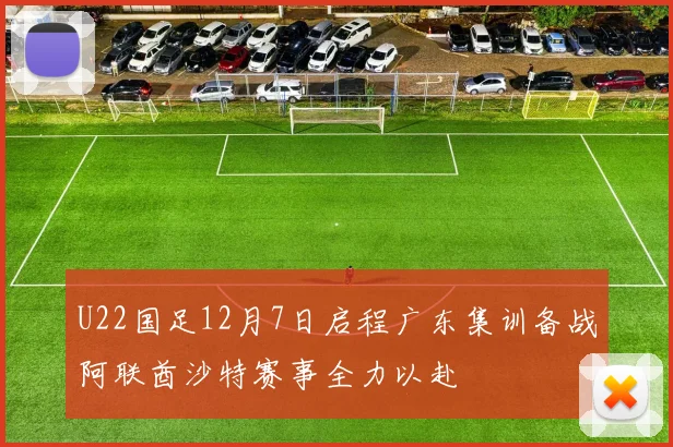 U22国足12月7日启程广东集训备战阿联酋沙特赛事全力以赴