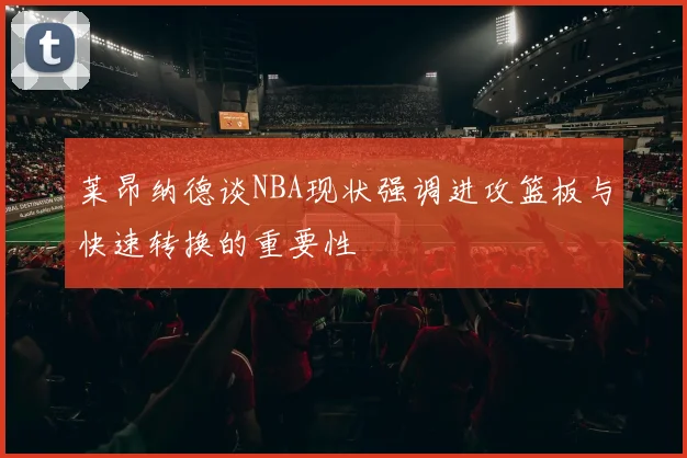 莱昂纳德谈NBA现状强调进攻篮板与快速转换的重要性