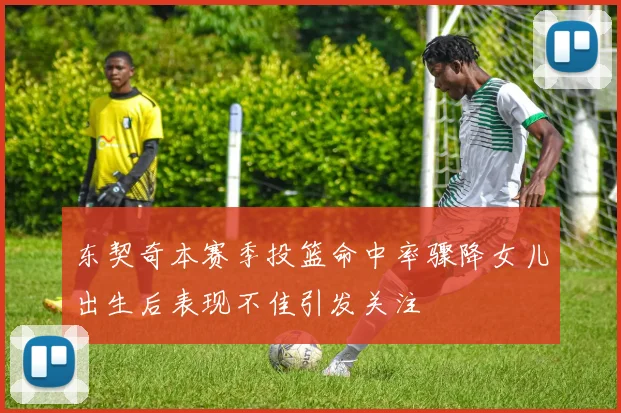东契奇本赛季投篮命中率骤降女儿出生后表现不佳引发关注