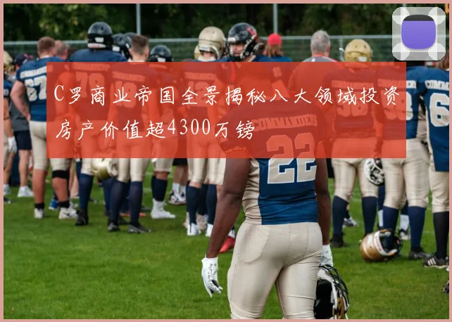 C罗商业帝国全景揭秘八大领域投资房产价值超4300万镑