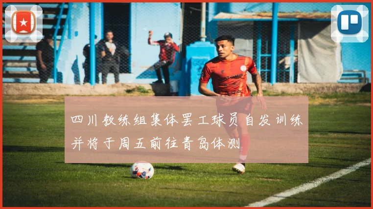四川教练组集体罢工球员自发训练并将于周五前往青岛体测