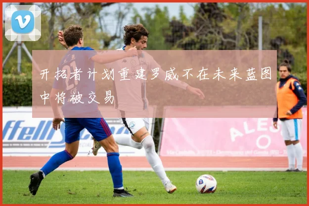 开拓者计划重建罗威不在未来蓝图中将被交易
