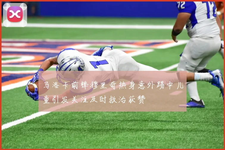 马洛卡前锋穆里奇热身意外踢中儿童引发关注及时救治获赞