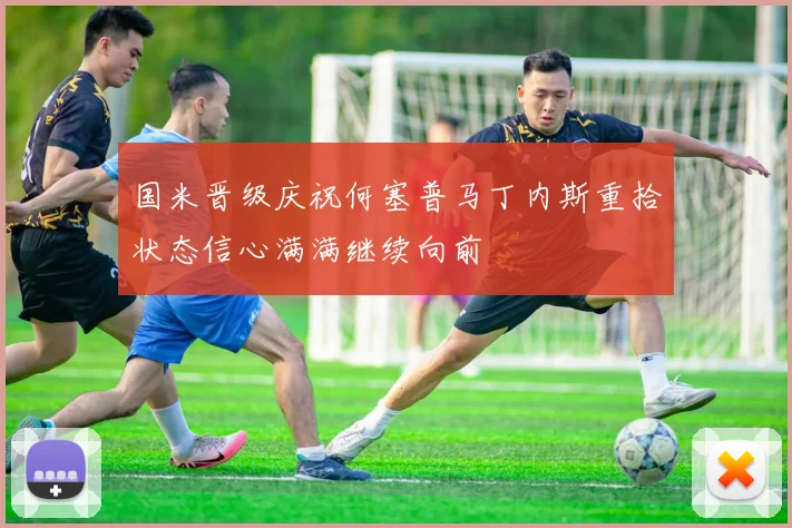 国米晋级庆祝何塞普马丁内斯重拾状态信心满满继续向前