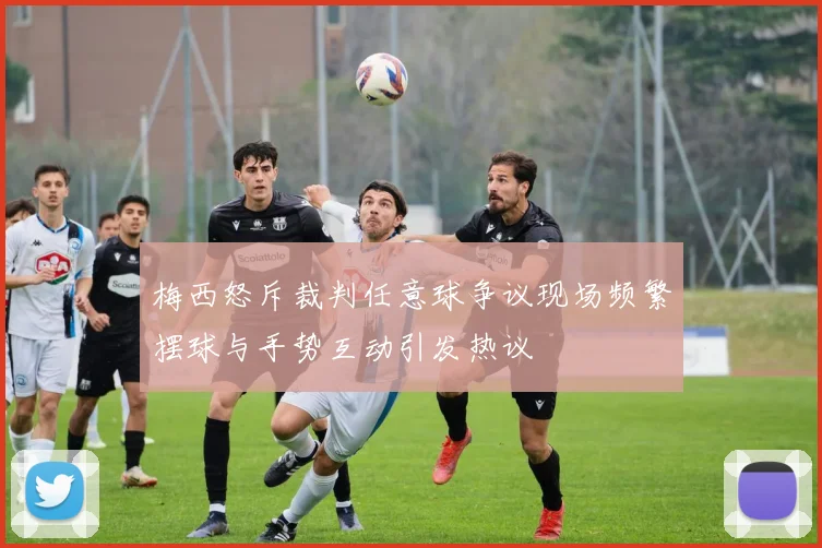 梅西怒斥裁判任意球争议现场频繁摆球与手势互动引发热议