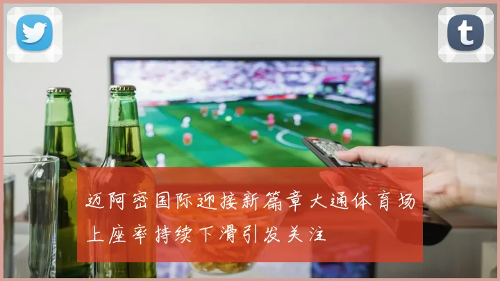迈阿密国际迎接新篇章大通体育场上座率持续下滑引发关注