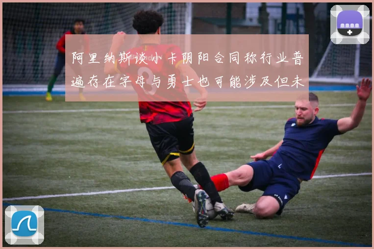 阿里纳斯谈小卡阴阳合同称行业普遍存在字母与勇士也可能涉及但未被查处