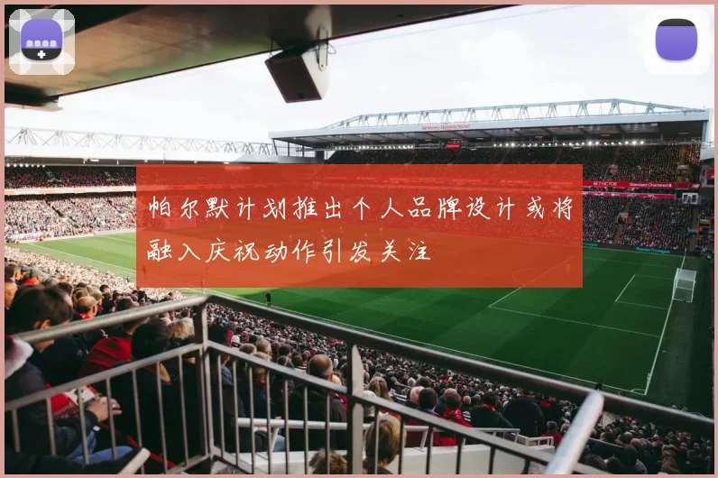 帕尔默计划推出个人品牌设计或将融入庆祝动作引发关注