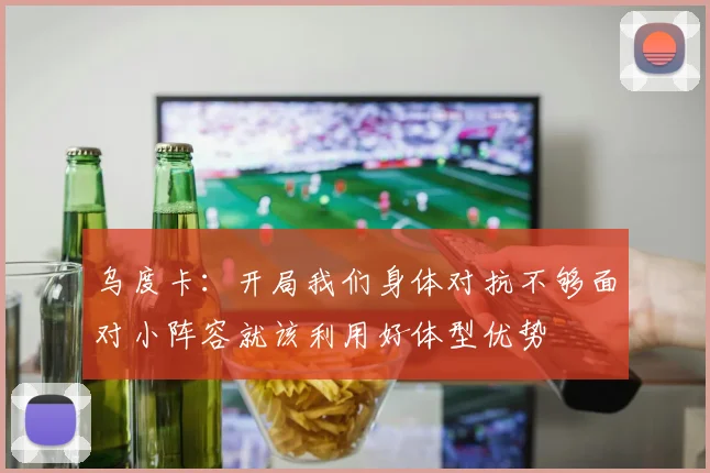 乌度卡：开局我们身体对抗不够面对小阵容就该利用好体型优势